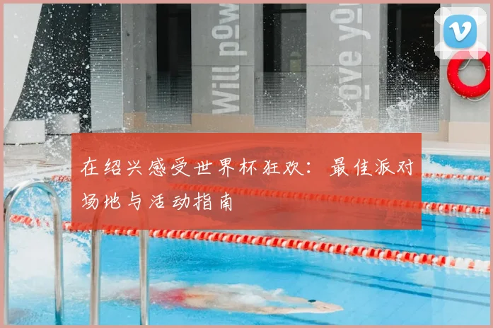 在绍兴感受世界杯狂欢:最佳派对场地与活动指南