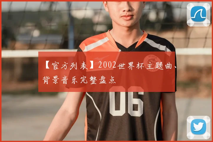 【官方列表】2002世界杯主题曲、背景音乐完整盘点