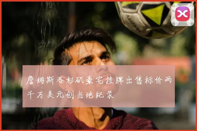 詹姆斯洛杉矶豪宅挂牌出售标价两千万美元创当地纪录