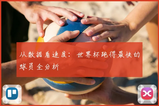 从数据看速度：世界杯跑得最快的球员全分析