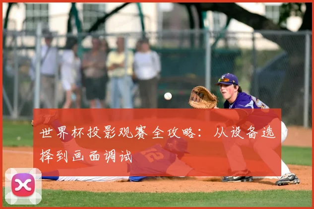 世界杯投影观赛全攻略：从设备选择到画面调试