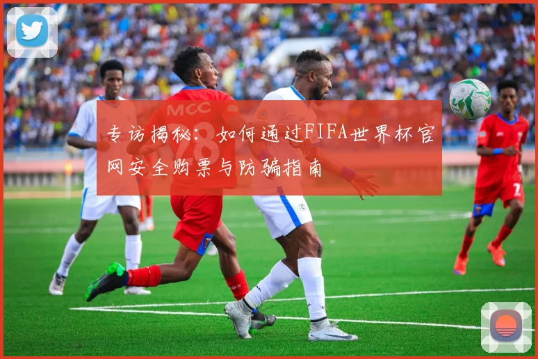 专访揭秘：如何通过FIFA世界杯官网安全购票与防骗指南