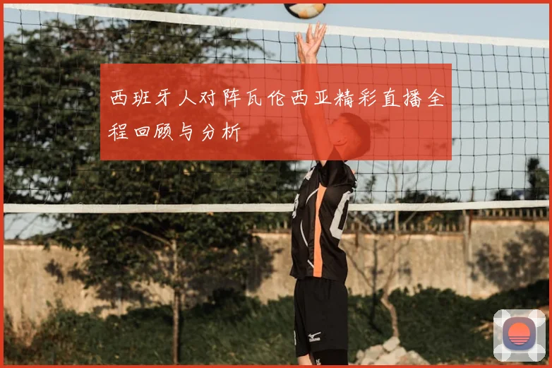 西班牙人对阵瓦伦西亚精彩直播全程回顾与分析