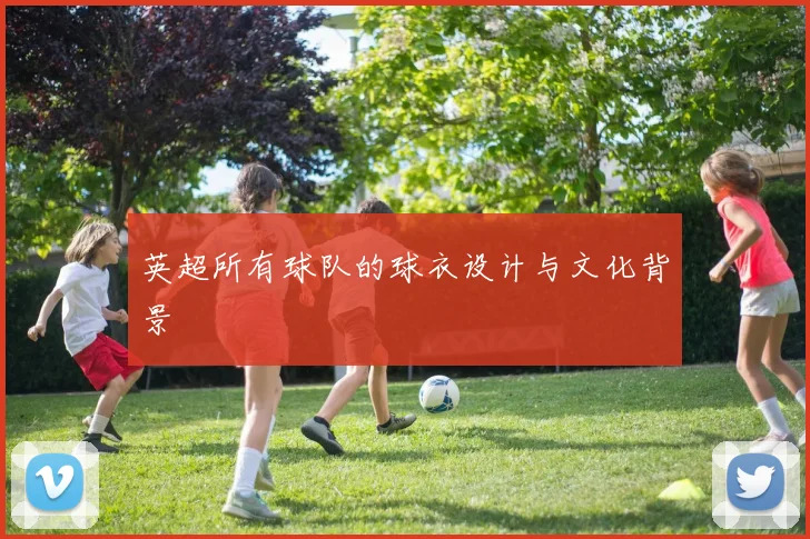 英超所有球队的球衣设计与文化背景