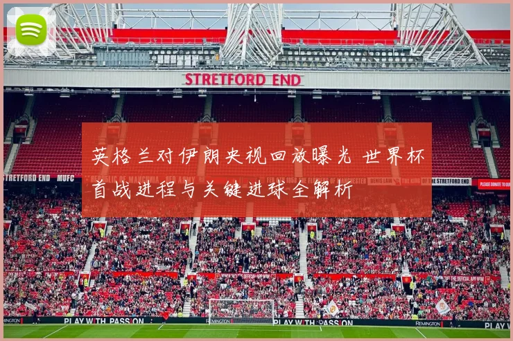 英格兰对伊朗央视回放曝光 世界杯首战进程与关键进球全解析