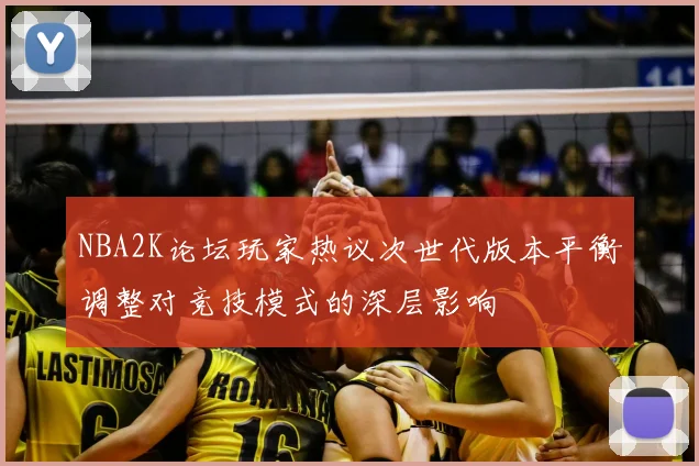 NBA2K论坛玩家热议次世代版本平衡调整对竞技模式的深层影响