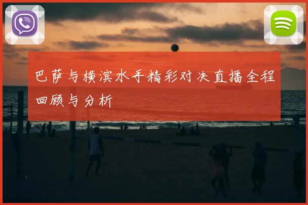 巴萨与横滨水手精彩对决直播全程回顾与分析