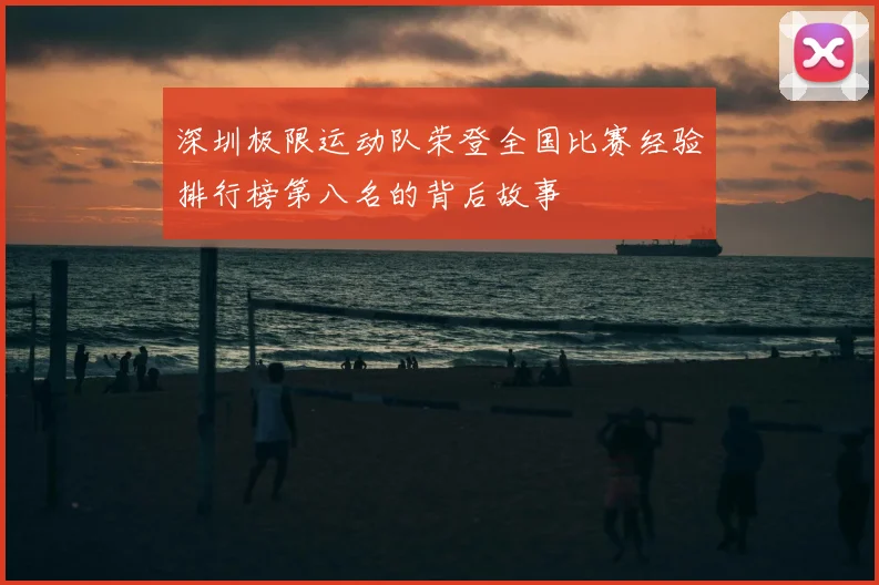 深圳极限运动队荣登全国比赛经验排行榜第八名的背后故事