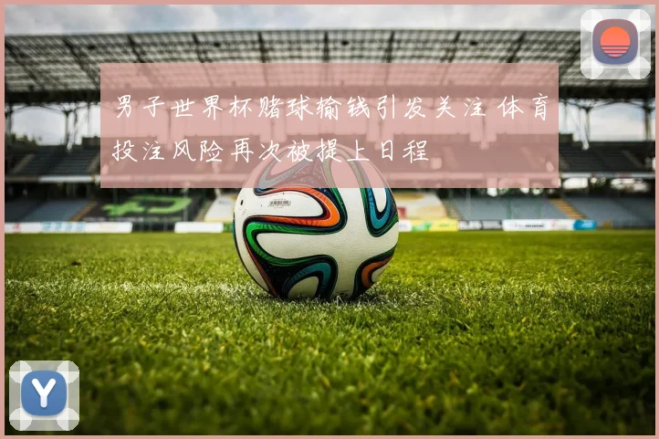 男子世界杯赌球输钱引发关注 体育投注风险再次被提上日程
