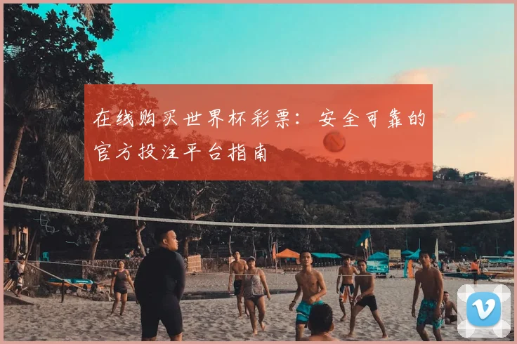 在线购买世界杯彩票：安全可靠的官方投注平台指南