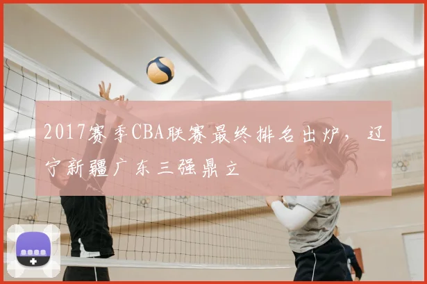 2017赛季CBA联赛最终排名出炉，辽宁新疆广东三强鼎立