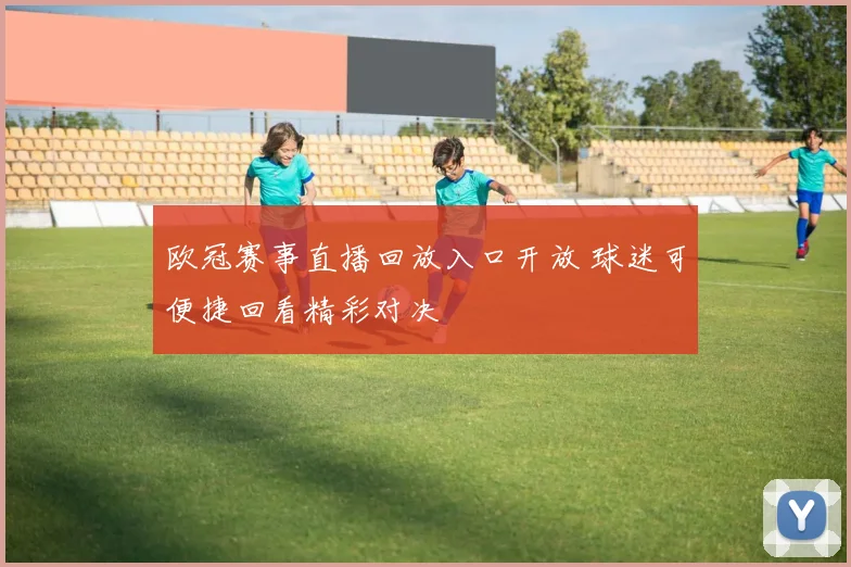 欧冠赛事直播回放入口开放 球迷可便捷回看精彩对决
