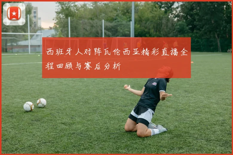 西班牙人对阵瓦伦西亚精彩直播全程回顾与赛后分析