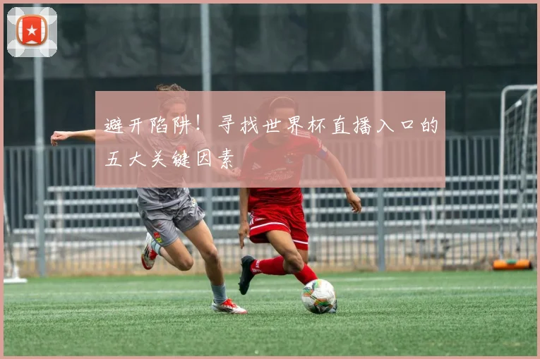 避开陷阱！寻找世界杯直播入口的五大关键因素