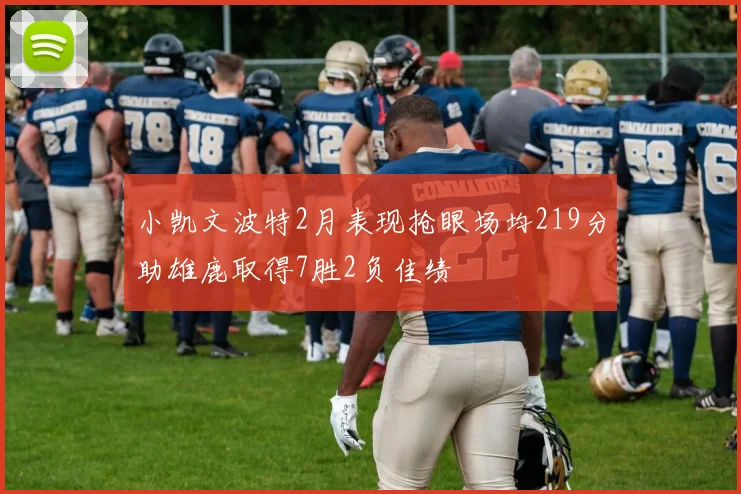小凯文波特2月表现抢眼场均219分助雄鹿取得7胜2负佳绩