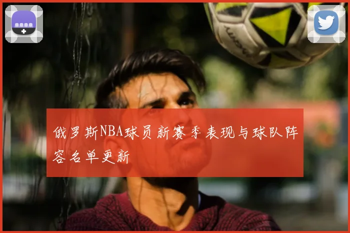 俄罗斯NBA球员新赛季表现与球队阵容名单更新