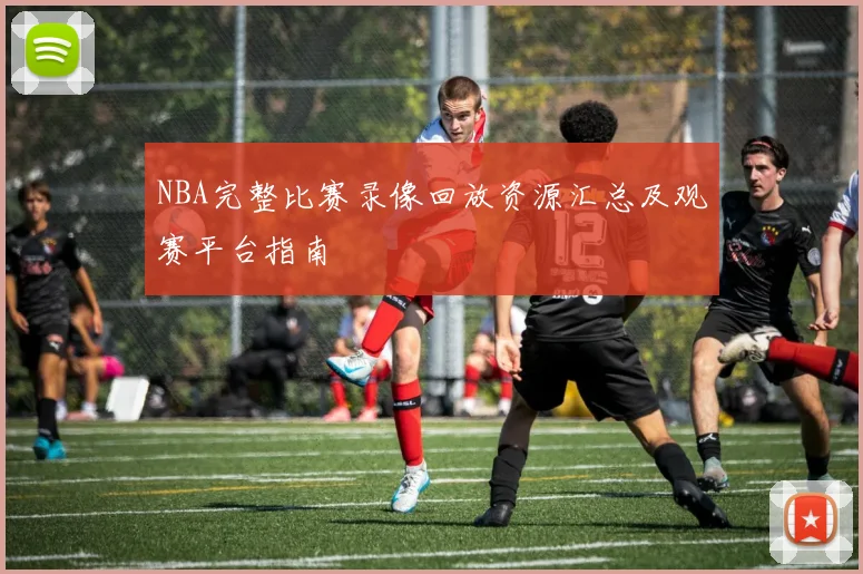 NBA完整比赛录像回放资源汇总及观赛平台指南