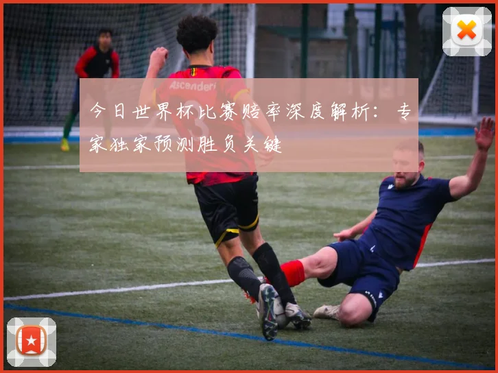 今日世界杯比赛赔率深度解析：专家独家预测胜负关键
