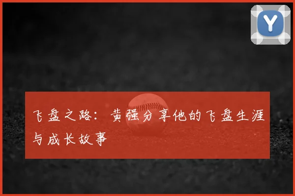 飞盘之路：黄强分享他的飞盘生涯与成长故事