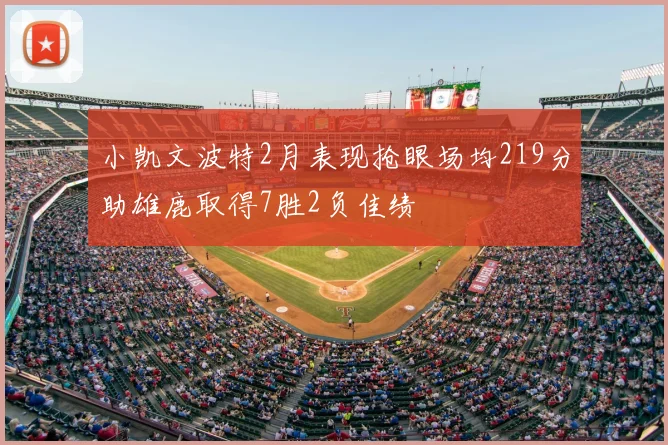 小凯文波特2月表现抢眼场均219分助雄鹿取得7胜2负佳绩