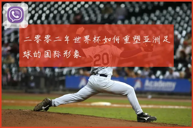 二零零二年世界杯如何重塑亚洲足球的国际形象
