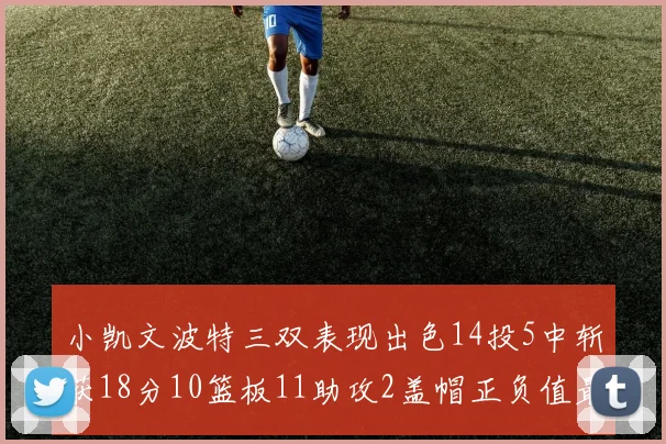 小凯文波特三双表现出色14投5中斩获18分10篮板11助攻2盖帽正负值最高