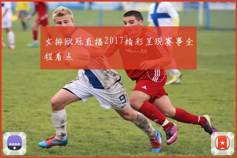女排欧冠直播2017精彩呈现赛事全程看点