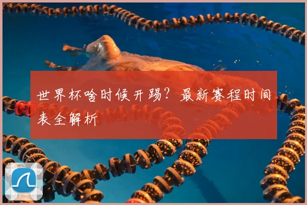 世界杯啥时候开踢？最新赛程时间表全解析