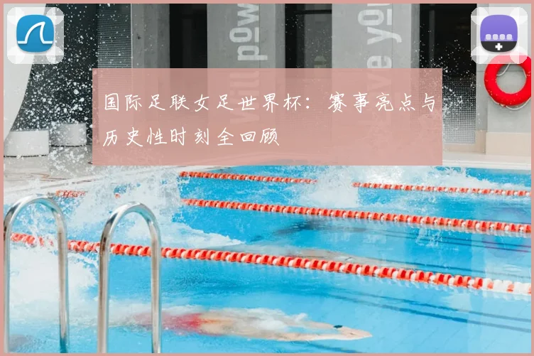 国际足联女足世界杯：赛事亮点与历史性时刻全回顾
