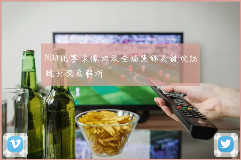 NBA比赛录像回放全场集锦关键攻防镜头深度解析