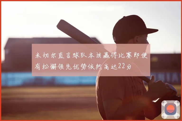 米切尔直言球队本该赢得比赛即便有松懈领先优势依然高达22分