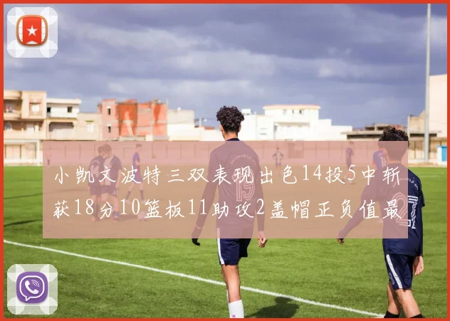 小凯文波特三双表现出色14投5中斩获18分10篮板11助攻2盖帽正负值最高