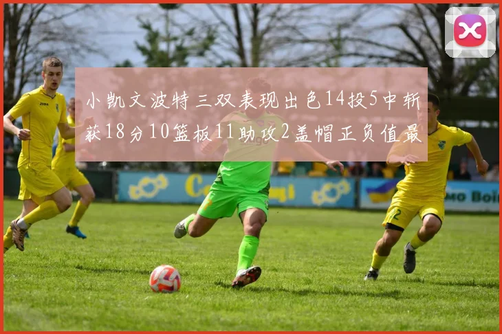 小凯文波特三双表现出色14投5中斩获18分10篮板11助攻2盖帽正负值最高