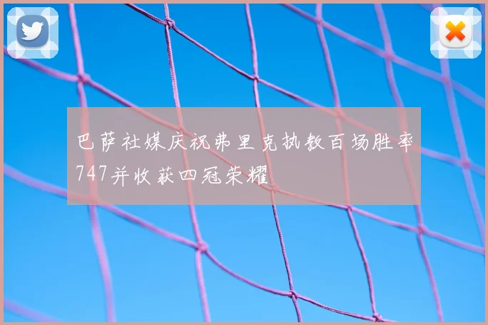 巴萨社媒庆祝弗里克执教百场胜率747并收获四冠荣耀