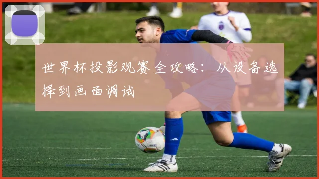 世界杯投影观赛全攻略：从设备选择到画面调试