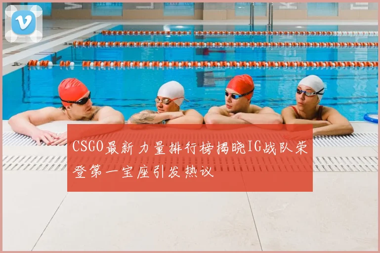 CSGO最新力量排行榜揭晓IG战队荣登第一宝座引发热议