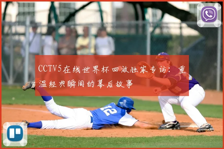 CCTV5在线世界杯回放独家专访：重温经典瞬间的幕后故事