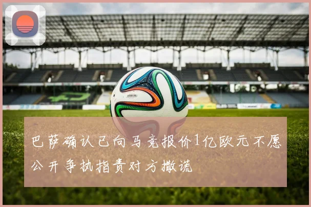 巴萨确认已向马竞报价1亿欧元不愿公开争执指责对方撒谎