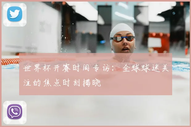 世界杯开赛时间专访：全球球迷关注的焦点时刻揭晓