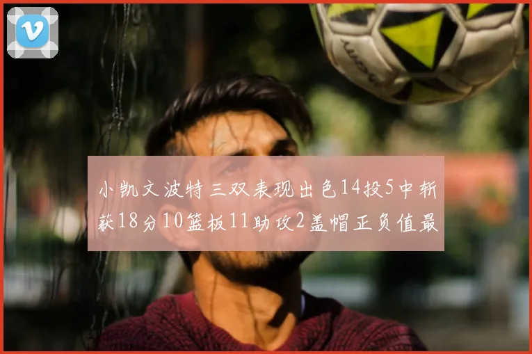 小凯文波特三双表现出色14投5中斩获18分10篮板11助攻2盖帽正负值最高