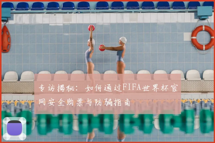专访揭秘：如何通过FIFA世界杯官网安全购票与防骗指南