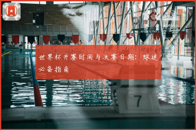 世界杯开赛时间与决赛日期：球迷必备指南