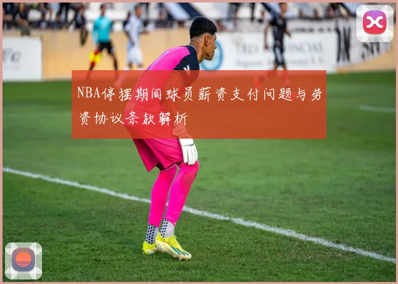 NBA停摆期间球员薪资支付问题与劳资协议条款解析