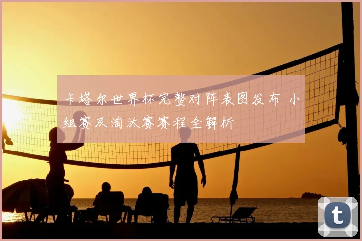 卡塔尔世界杯完整对阵表图发布 小组赛及淘汰赛赛程全解析