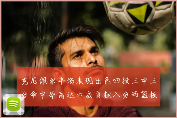 克尼佩尔半场表现出色四投三中三分命中率高达六成贡献八分两篮板