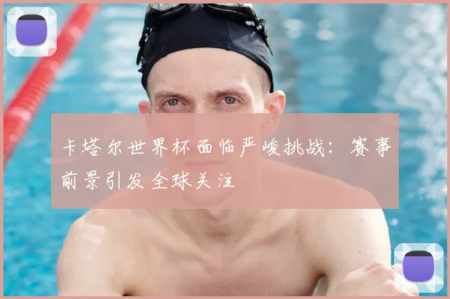 卡塔尔世界杯面临严峻挑战：赛事前景引发全球关注