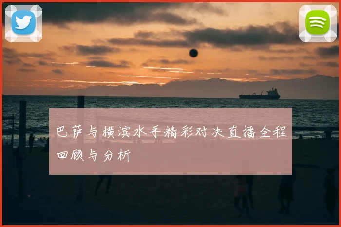 巴萨与横滨水手精彩对决直播全程回顾与分析