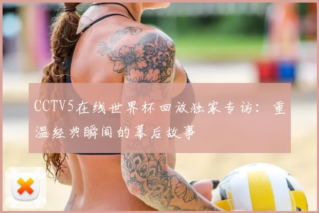 CCTV5在线世界杯回放独家专访：重温经典瞬间的幕后故事
