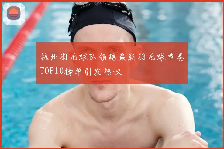 杭州羽毛球队领跑最新羽毛球节奏TOP10榜单引发热议