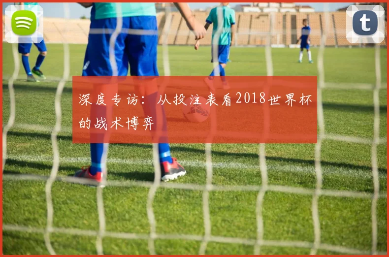 深度专访：从投注表看2018世界杯的战术博弈